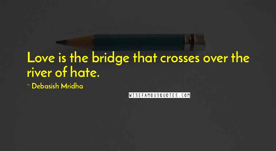Debasish Mridha Quotes: Love is the bridge that crosses over the river of hate.