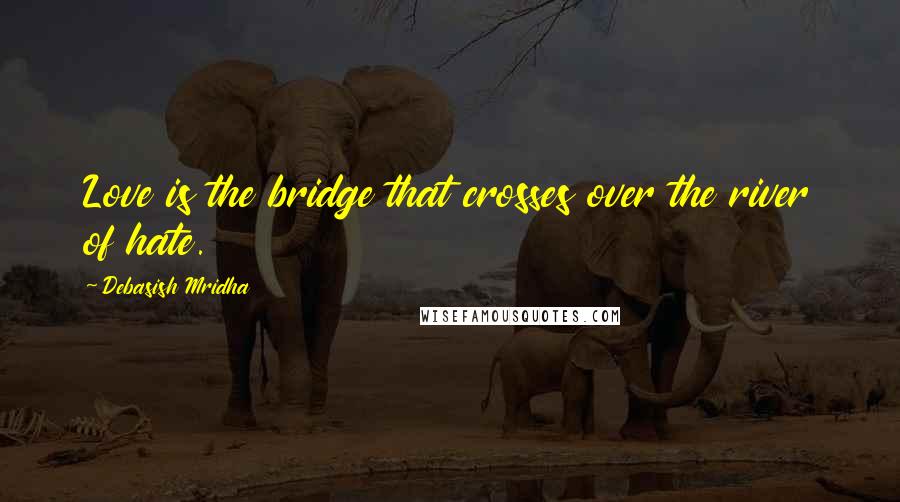 Debasish Mridha Quotes: Love is the bridge that crosses over the river of hate.