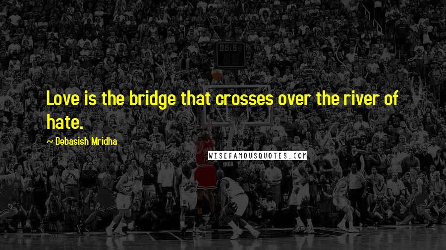Debasish Mridha Quotes: Love is the bridge that crosses over the river of hate.