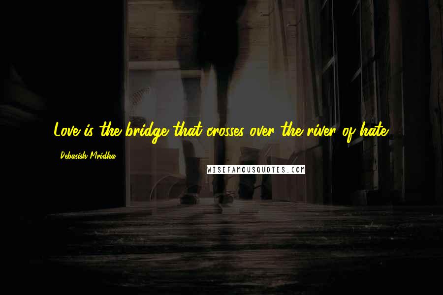Debasish Mridha Quotes: Love is the bridge that crosses over the river of hate.
