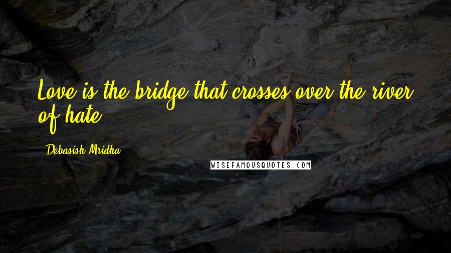 Debasish Mridha Quotes: Love is the bridge that crosses over the river of hate.