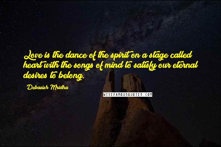 Debasish Mridha Quotes: Love is the dance of the spirit on a stage called heart with the songs of mind to satisfy our eternal desires to belong.