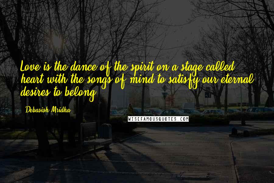 Debasish Mridha Quotes: Love is the dance of the spirit on a stage called heart with the songs of mind to satisfy our eternal desires to belong.