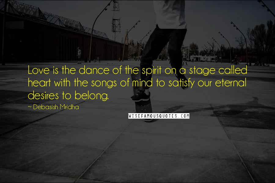 Debasish Mridha Quotes: Love is the dance of the spirit on a stage called heart with the songs of mind to satisfy our eternal desires to belong.