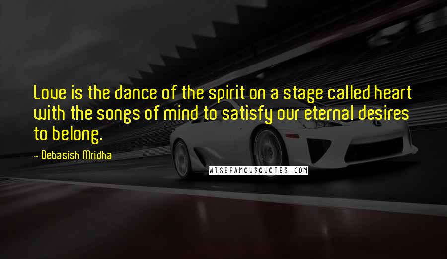 Debasish Mridha Quotes: Love is the dance of the spirit on a stage called heart with the songs of mind to satisfy our eternal desires to belong.