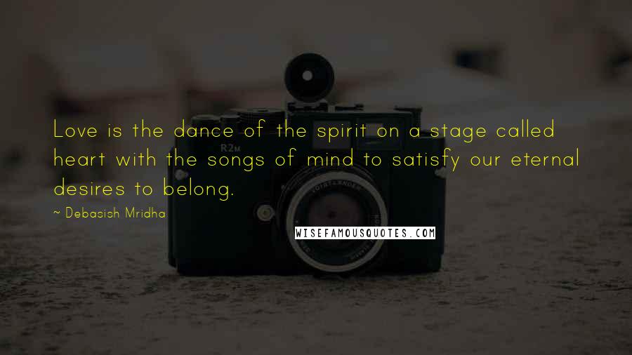 Debasish Mridha Quotes: Love is the dance of the spirit on a stage called heart with the songs of mind to satisfy our eternal desires to belong.