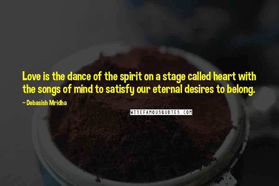 Debasish Mridha Quotes: Love is the dance of the spirit on a stage called heart with the songs of mind to satisfy our eternal desires to belong.