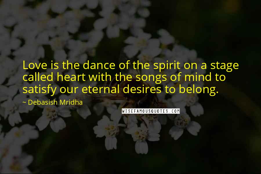 Debasish Mridha Quotes: Love is the dance of the spirit on a stage called heart with the songs of mind to satisfy our eternal desires to belong.