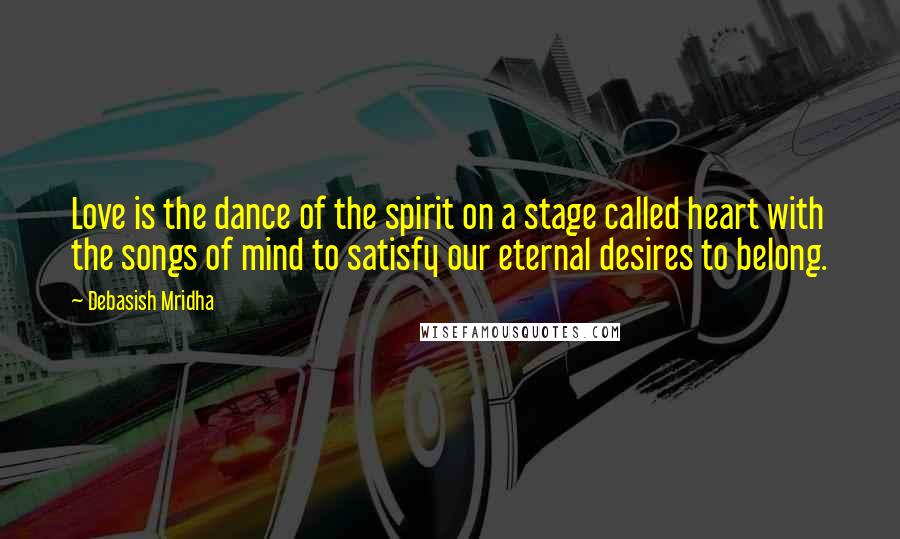 Debasish Mridha Quotes: Love is the dance of the spirit on a stage called heart with the songs of mind to satisfy our eternal desires to belong.