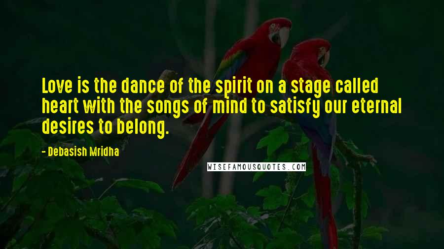 Debasish Mridha Quotes: Love is the dance of the spirit on a stage called heart with the songs of mind to satisfy our eternal desires to belong.