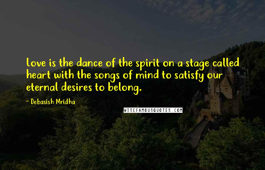 Debasish Mridha Quotes: Love is the dance of the spirit on a stage called heart with the songs of mind to satisfy our eternal desires to belong.