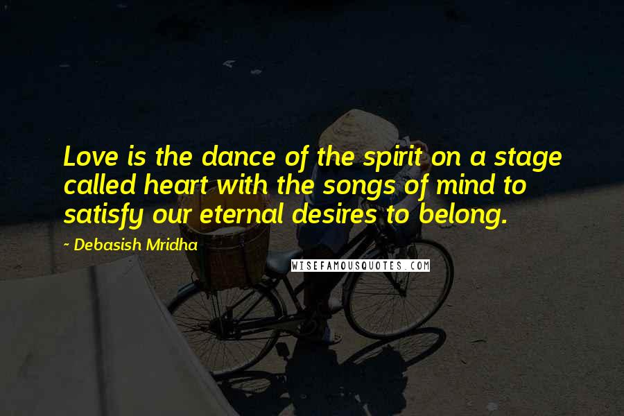 Debasish Mridha Quotes: Love is the dance of the spirit on a stage called heart with the songs of mind to satisfy our eternal desires to belong.