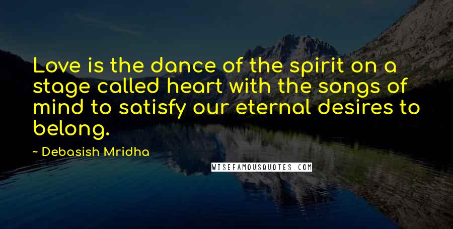 Debasish Mridha Quotes: Love is the dance of the spirit on a stage called heart with the songs of mind to satisfy our eternal desires to belong.