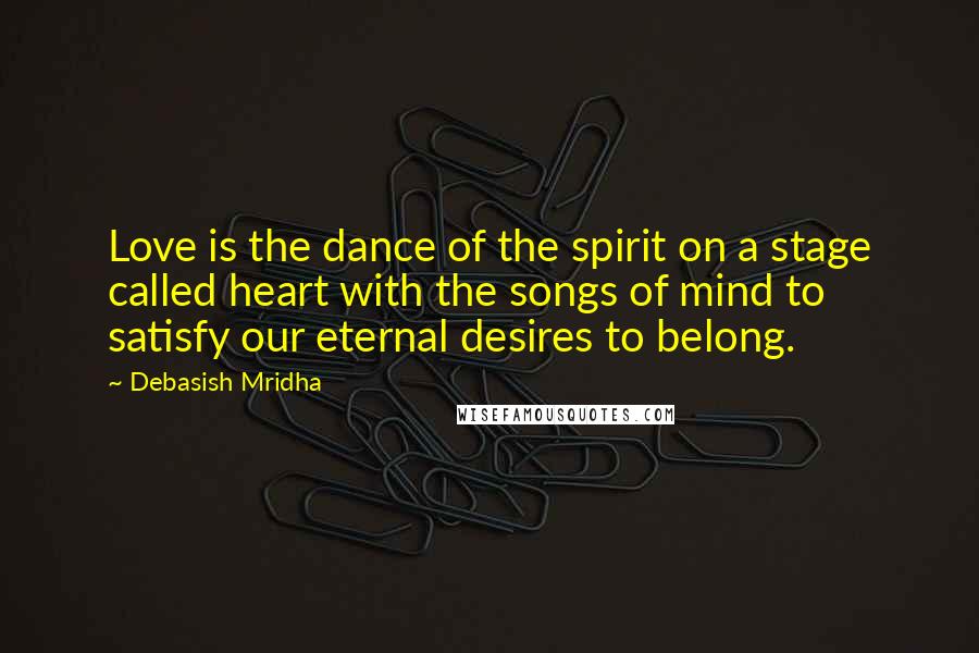 Debasish Mridha Quotes: Love is the dance of the spirit on a stage called heart with the songs of mind to satisfy our eternal desires to belong.