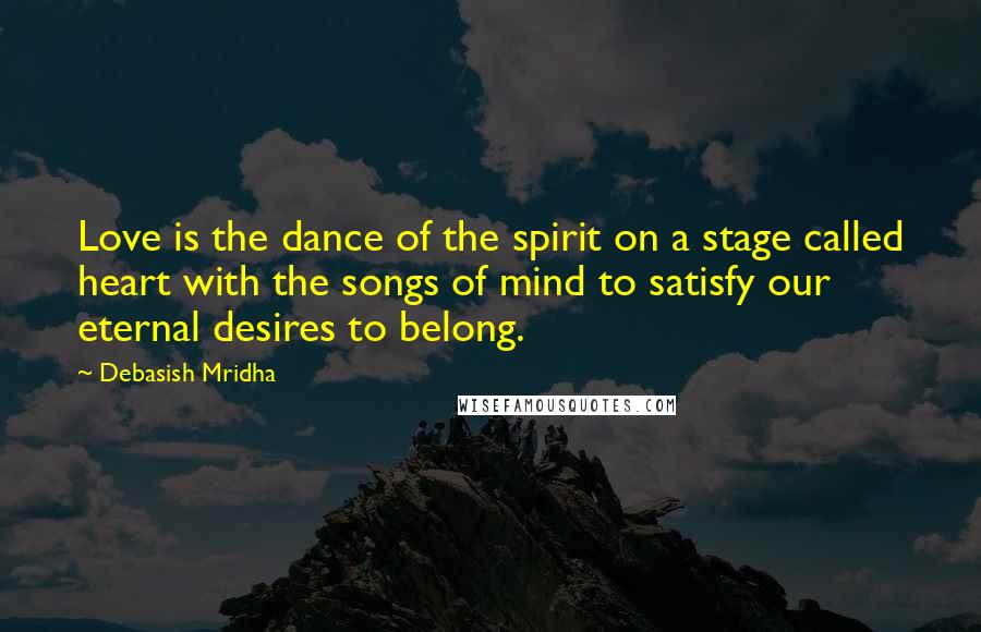 Debasish Mridha Quotes: Love is the dance of the spirit on a stage called heart with the songs of mind to satisfy our eternal desires to belong.