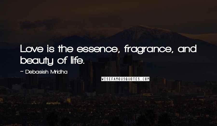 Debasish Mridha Quotes: Love is the essence, fragrance, and beauty of life.