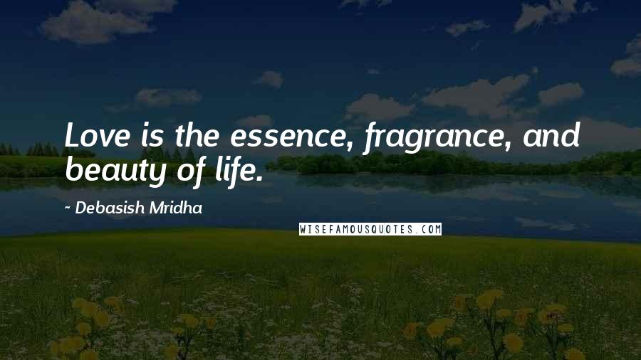 Debasish Mridha Quotes: Love is the essence, fragrance, and beauty of life.