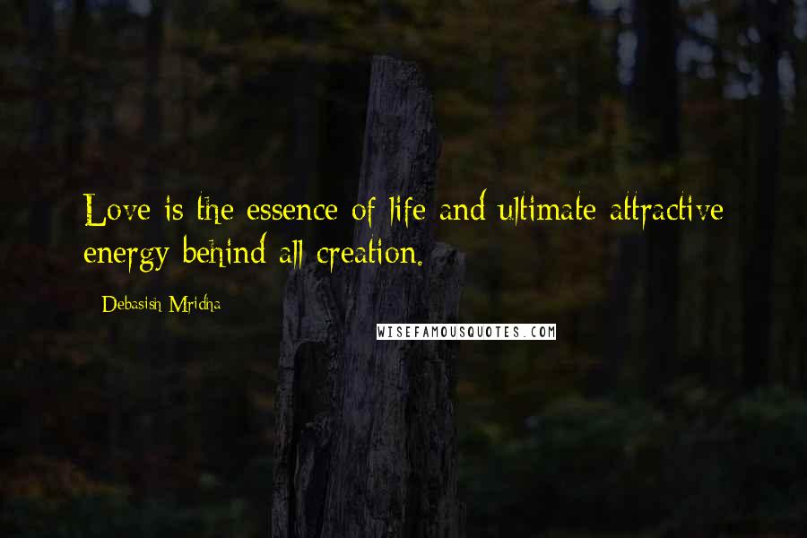 Debasish Mridha Quotes: Love is the essence of life and ultimate attractive energy behind all creation.
