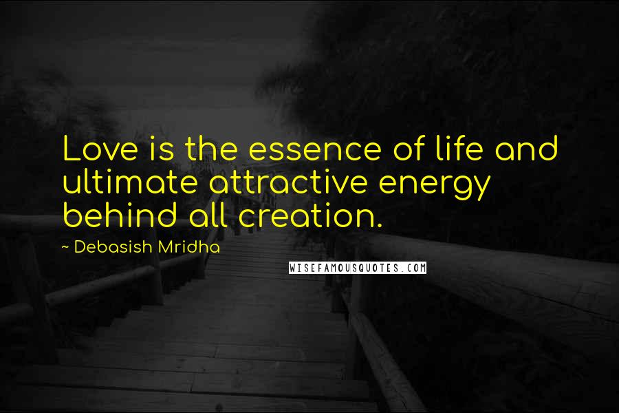 Debasish Mridha Quotes: Love is the essence of life and ultimate attractive energy behind all creation.