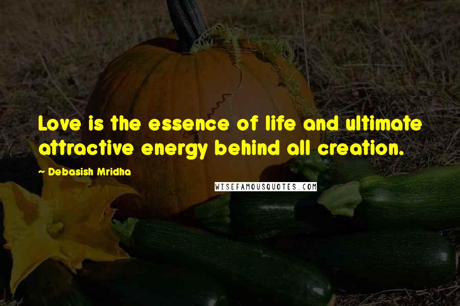 Debasish Mridha Quotes: Love is the essence of life and ultimate attractive energy behind all creation.