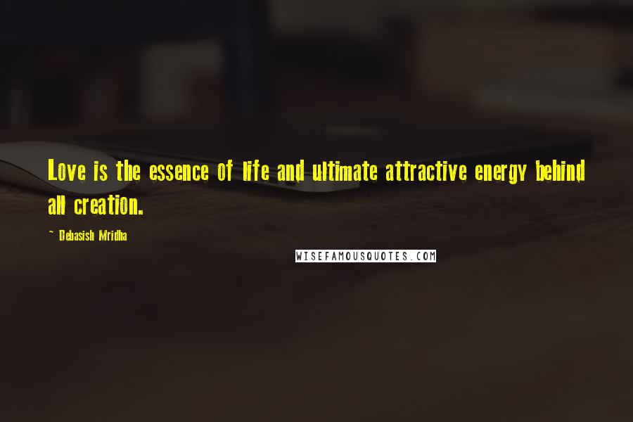 Debasish Mridha Quotes: Love is the essence of life and ultimate attractive energy behind all creation.