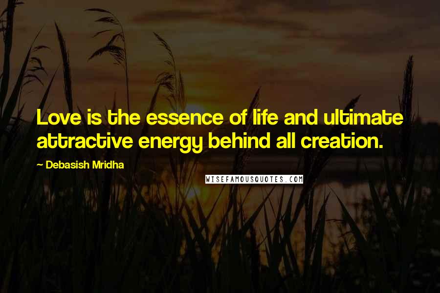 Debasish Mridha Quotes: Love is the essence of life and ultimate attractive energy behind all creation.