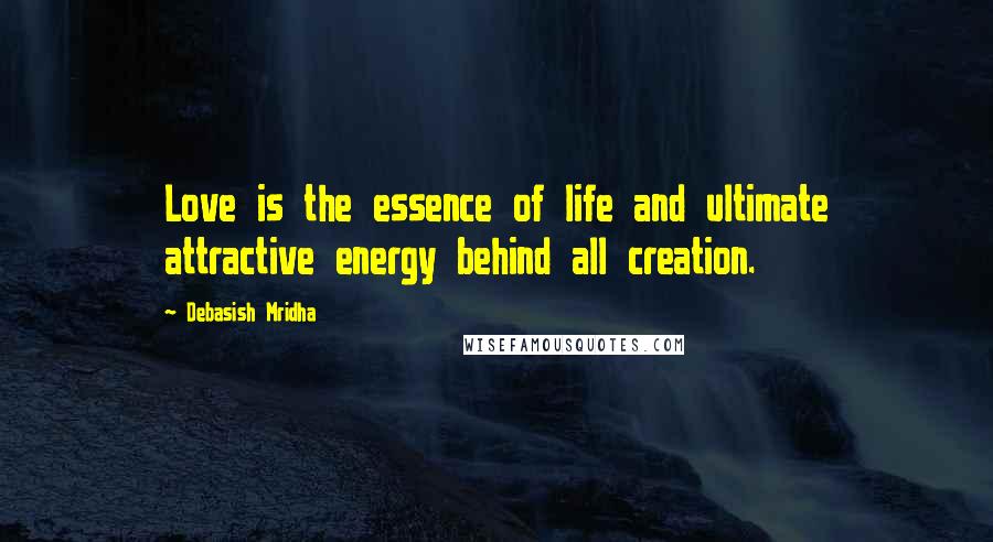 Debasish Mridha Quotes: Love is the essence of life and ultimate attractive energy behind all creation.