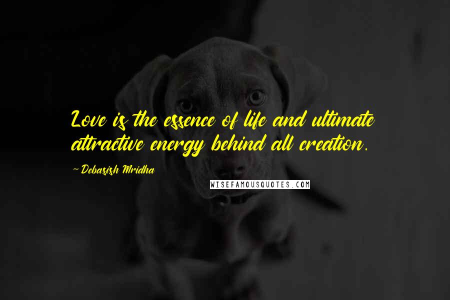 Debasish Mridha Quotes: Love is the essence of life and ultimate attractive energy behind all creation.