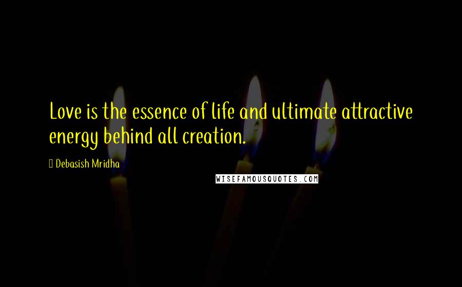 Debasish Mridha Quotes: Love is the essence of life and ultimate attractive energy behind all creation.