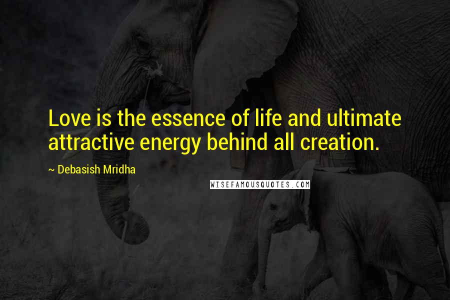 Debasish Mridha Quotes: Love is the essence of life and ultimate attractive energy behind all creation.