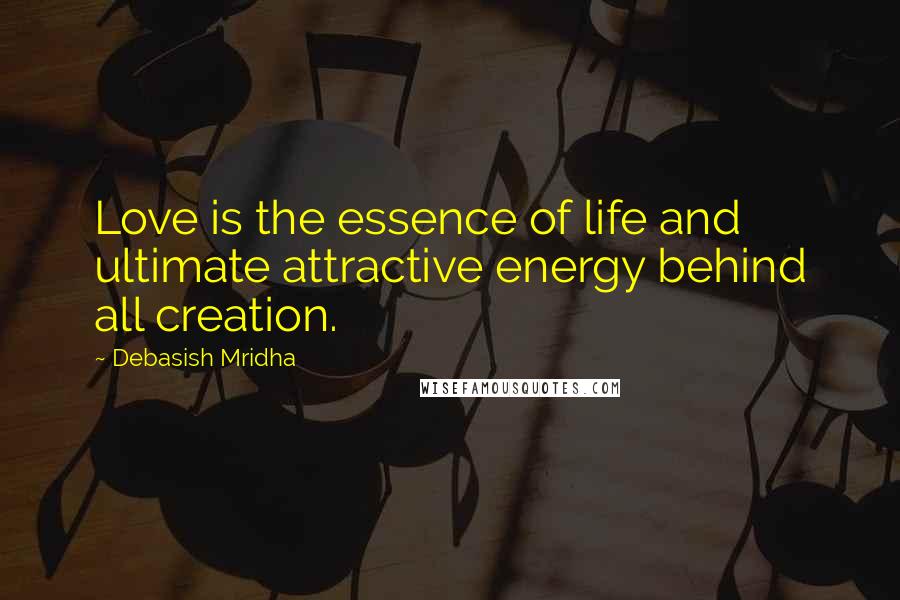 Debasish Mridha Quotes: Love is the essence of life and ultimate attractive energy behind all creation.