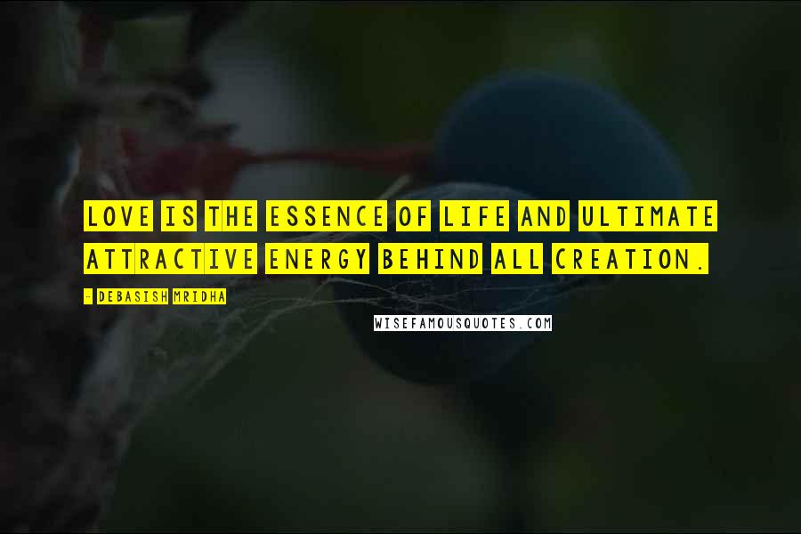 Debasish Mridha Quotes: Love is the essence of life and ultimate attractive energy behind all creation.