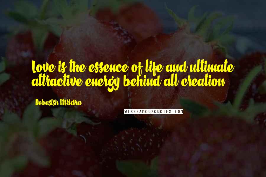 Debasish Mridha Quotes: Love is the essence of life and ultimate attractive energy behind all creation.