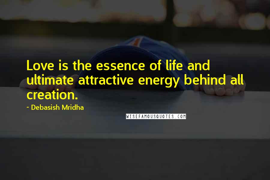 Debasish Mridha Quotes: Love is the essence of life and ultimate attractive energy behind all creation.