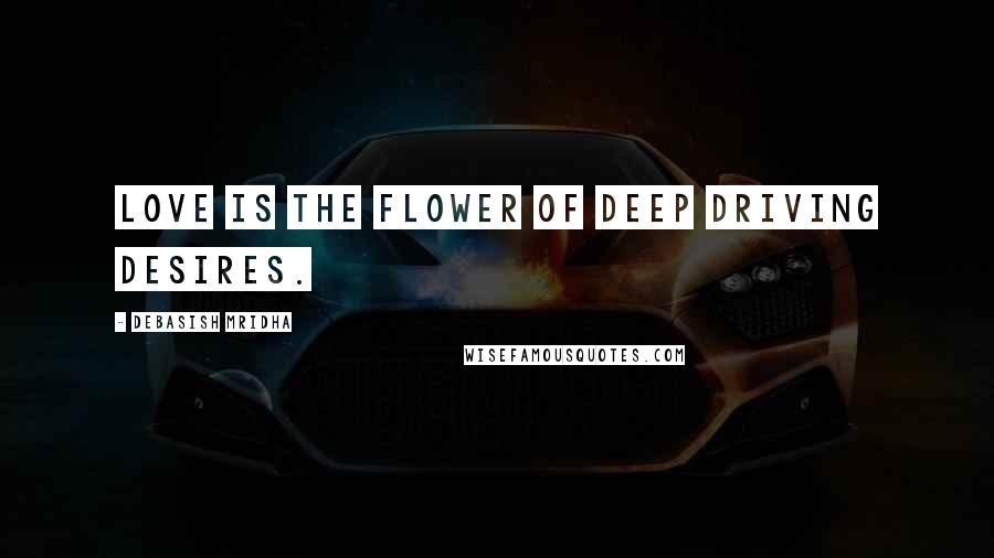 Debasish Mridha Quotes: Love is the flower of deep driving desires.