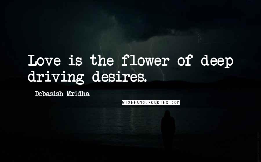 Debasish Mridha Quotes: Love is the flower of deep driving desires.