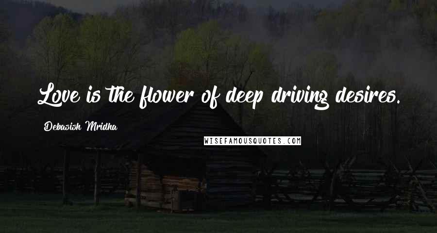 Debasish Mridha Quotes: Love is the flower of deep driving desires.