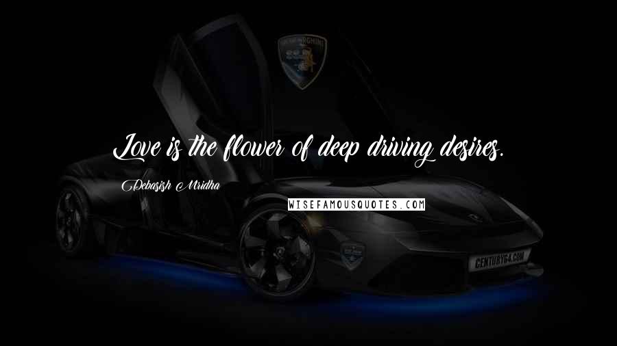 Debasish Mridha Quotes: Love is the flower of deep driving desires.