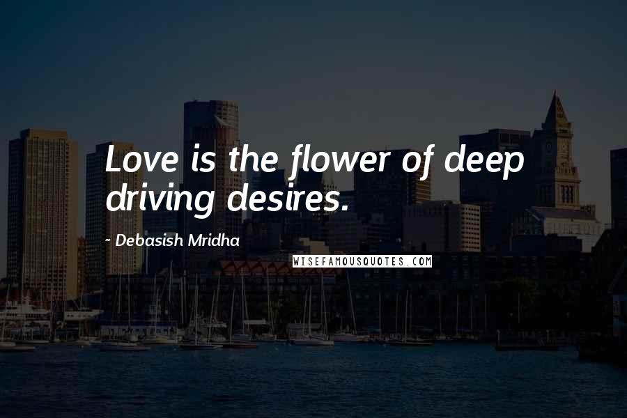 Debasish Mridha Quotes: Love is the flower of deep driving desires.