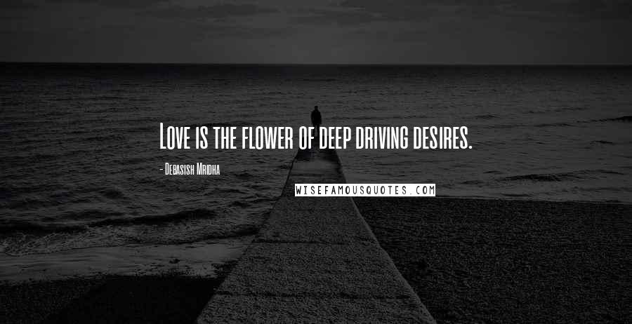 Debasish Mridha Quotes: Love is the flower of deep driving desires.