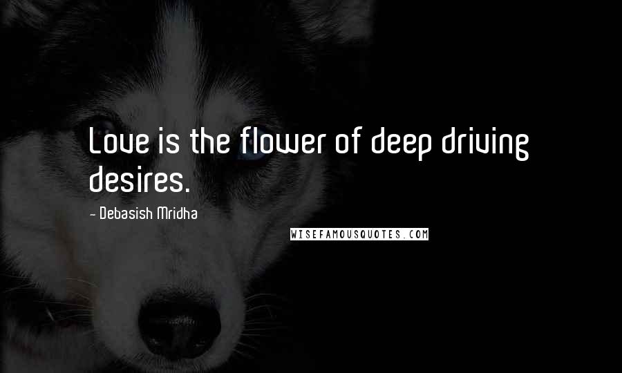 Debasish Mridha Quotes: Love is the flower of deep driving desires.