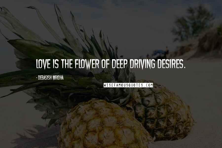 Debasish Mridha Quotes: Love is the flower of deep driving desires.