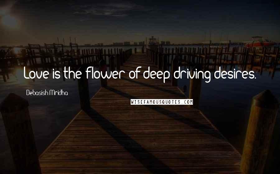 Debasish Mridha Quotes: Love is the flower of deep driving desires.