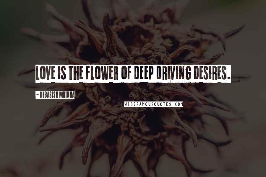 Debasish Mridha Quotes: Love is the flower of deep driving desires.