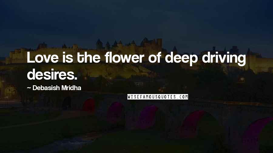 Debasish Mridha Quotes: Love is the flower of deep driving desires.