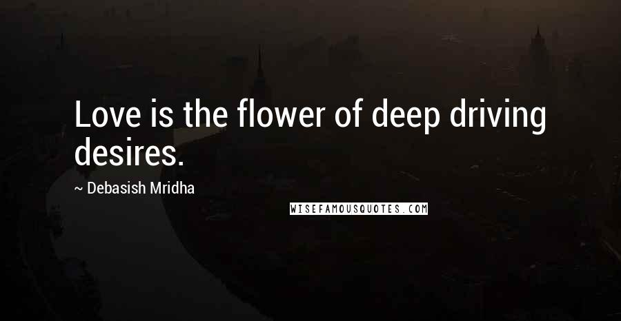 Debasish Mridha Quotes: Love is the flower of deep driving desires.