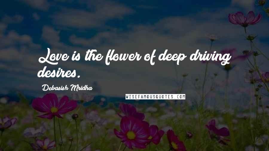 Debasish Mridha Quotes: Love is the flower of deep driving desires.