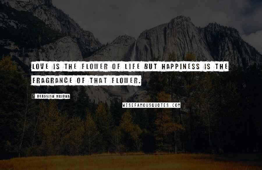 Debasish Mridha Quotes: Love is the flower of life but happiness is the fragrance of that flower.