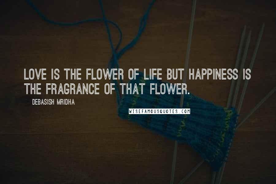 Debasish Mridha Quotes: Love is the flower of life but happiness is the fragrance of that flower.