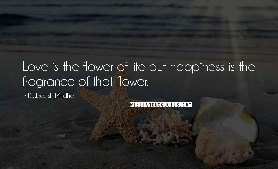 Debasish Mridha Quotes: Love is the flower of life but happiness is the fragrance of that flower.